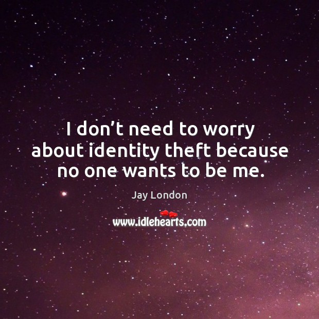 I don’t need to worry about identity theft because no one wants to be me. Jay London Picture Quote