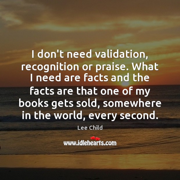 I don’t need validation, recognition or praise. What I need are facts Image