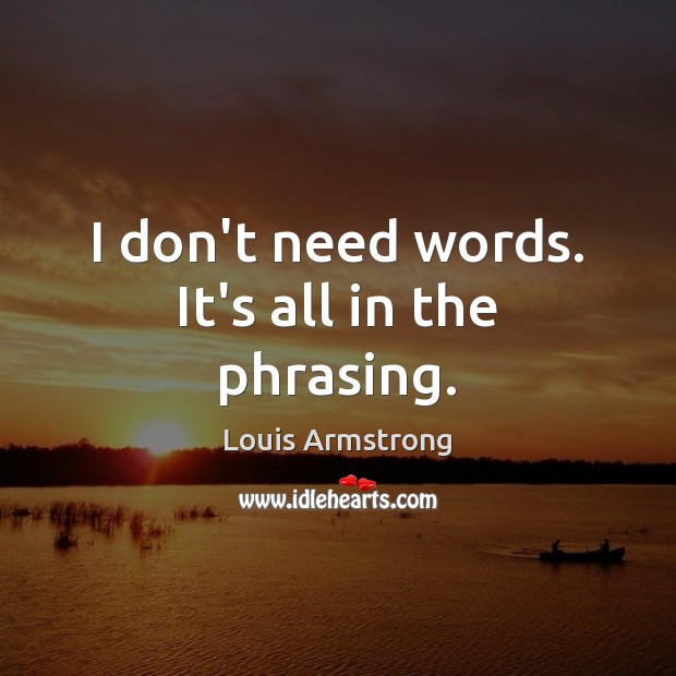 I don’t need words. It’s all in the phrasing. Louis Armstrong Picture Quote