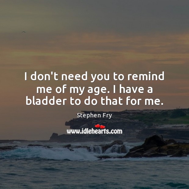 I don’t need you to remind me of my age. I have a bladder to do that for me. Stephen Fry Picture Quote