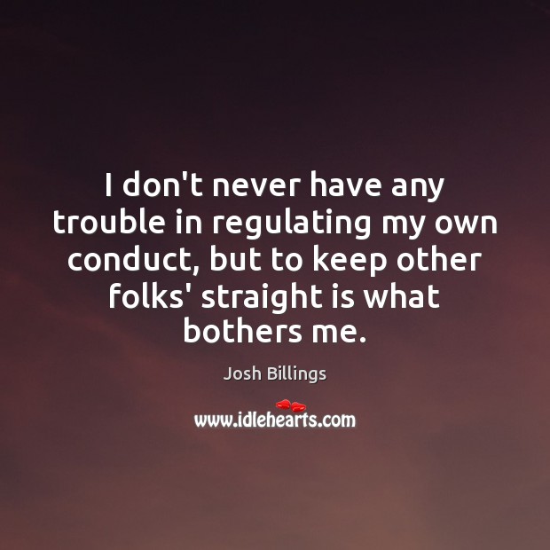I don’t never have any trouble in regulating my own conduct, but Josh Billings Picture Quote