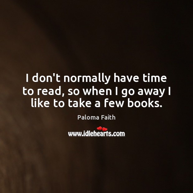 I don’t normally have time to read, so when I go away I like to take a few books. Paloma Faith Picture Quote