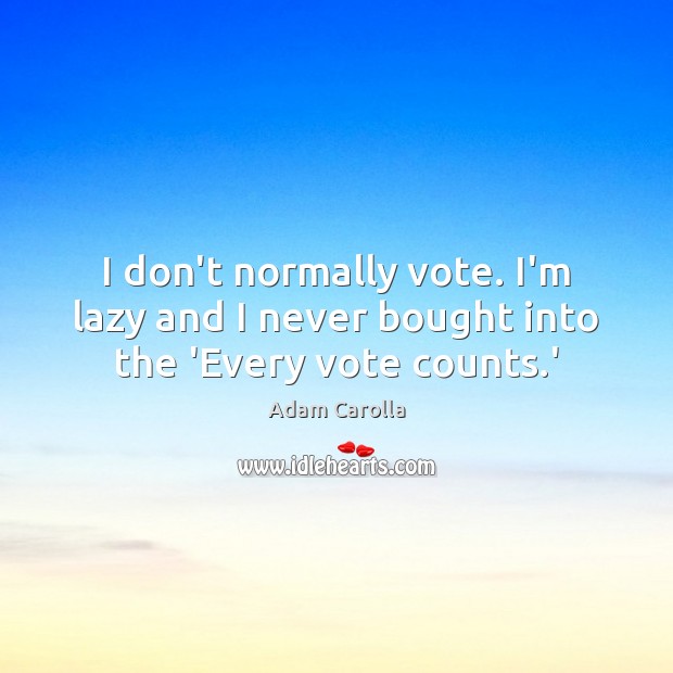 I don’t normally vote. I’m lazy and I never bought into the ‘Every vote counts.’ Adam Carolla Picture Quote
