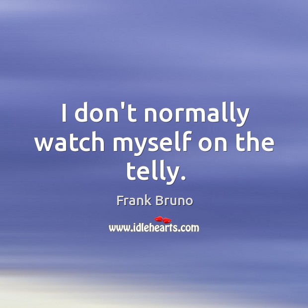 I don’t normally watch myself on the telly. Frank Bruno Picture Quote
