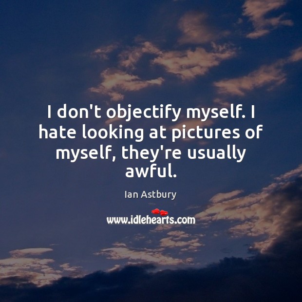 I don’t objectify myself. I hate looking at pictures of myself, they’re usually awful. Image