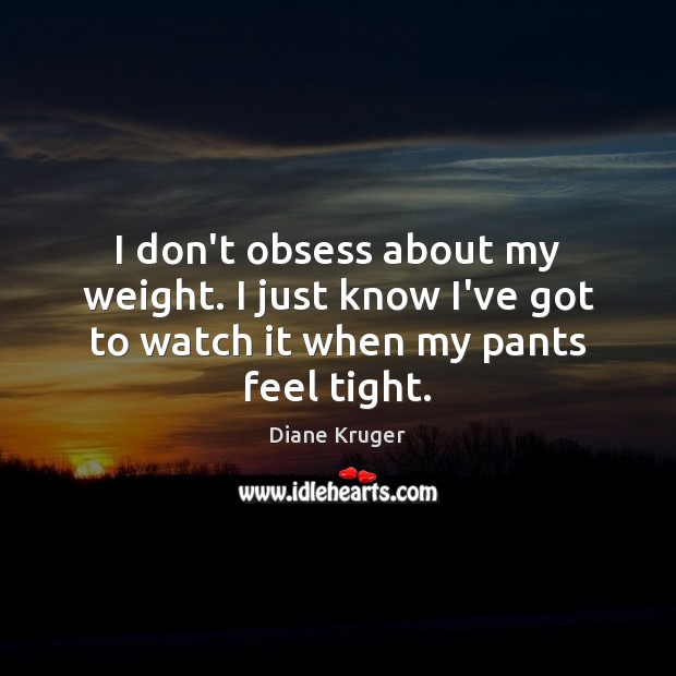 I don’t obsess about my weight. I just know I’ve got to watch it when my pants feel tight. Diane Kruger Picture Quote