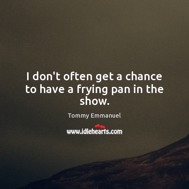 I don’t often get a chance to have a frying pan in the show. Tommy Emmanuel Picture Quote
