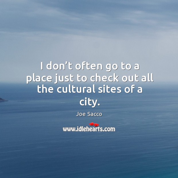 I don’t often go to a place just to check out all the cultural sites of a city. Joe Sacco Picture Quote