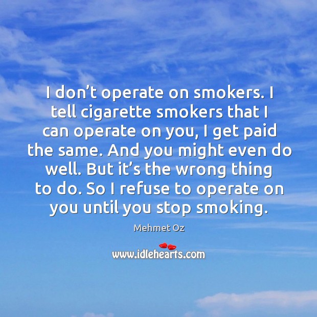 I don’t operate on smokers. I tell cigarette smokers that I can operate on you, I get paid the same. Mehmet Oz Picture Quote