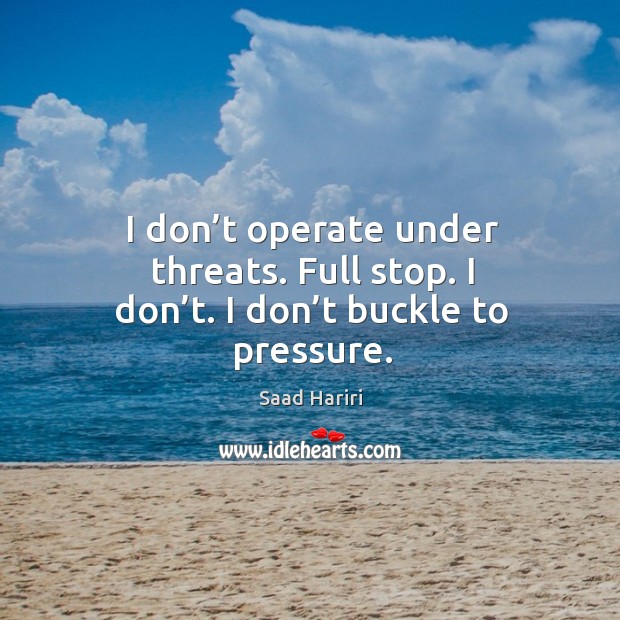 I don’t operate under threats. Full stop. I don’t. I don’t buckle to pressure. Image