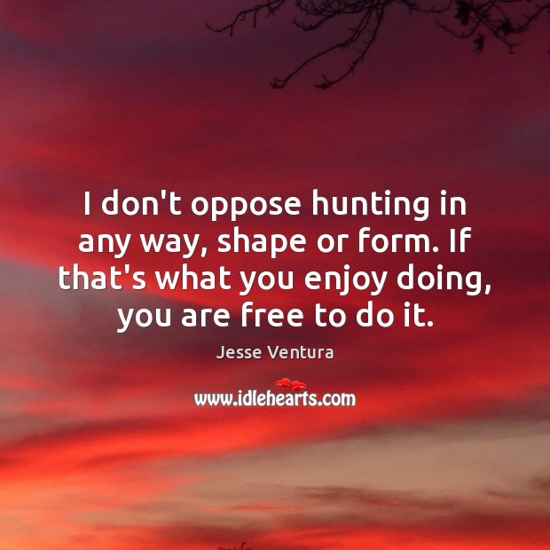 I don’t oppose hunting in any way, shape or form. If that’s Jesse Ventura Picture Quote