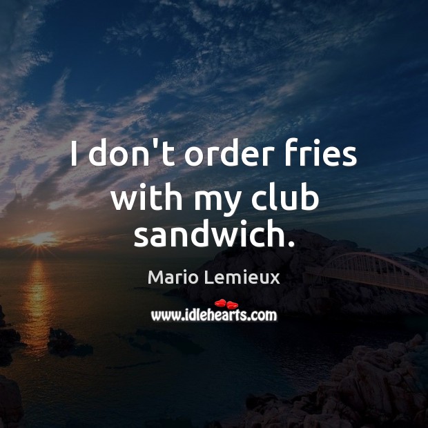 I don’t order fries with my club sandwich. Mario Lemieux Picture Quote