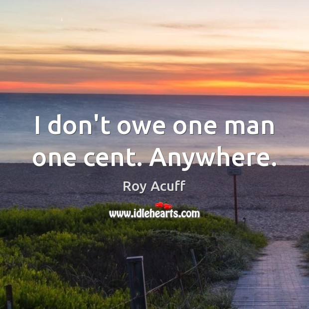 I don’t owe one man one cent. Anywhere. Roy Acuff Picture Quote