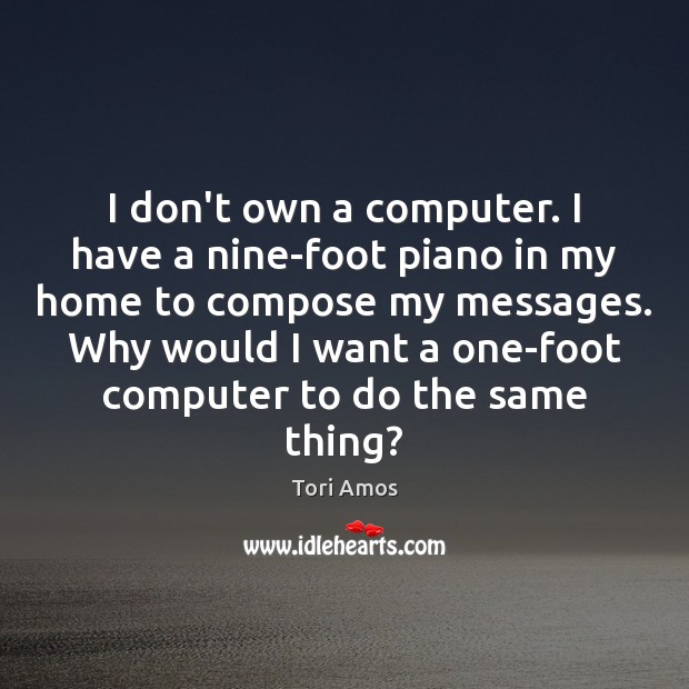 I don’t own a computer. I have a nine-foot piano in my Tori Amos Picture Quote