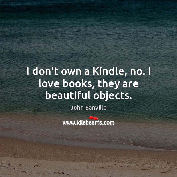 I don’t own a Kindle, no. I love books, they are beautiful objects. John Banville Picture Quote