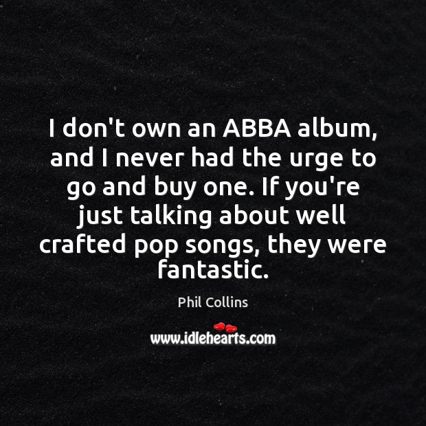 I don’t own an ABBA album, and I never had the urge Phil Collins Picture Quote