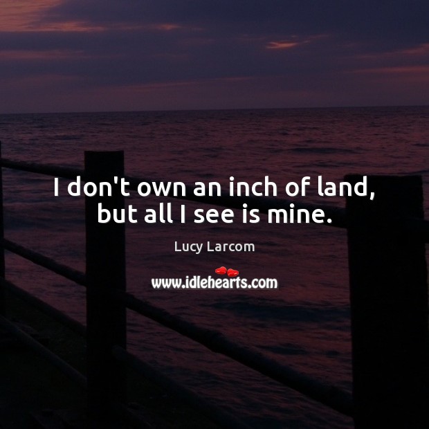 I don’t own an inch of land, but all I see is mine. Lucy Larcom Picture Quote