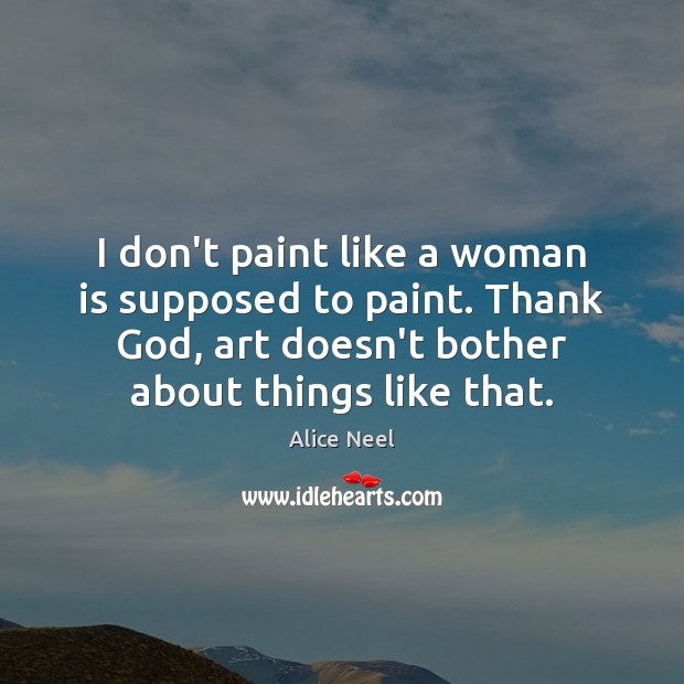 I don’t paint like a woman is supposed to paint. Thank God, Alice Neel Picture Quote