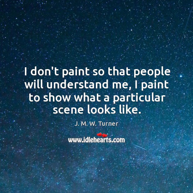 I don’t paint so that people will understand me, I paint to J. M. W. Turner Picture Quote
