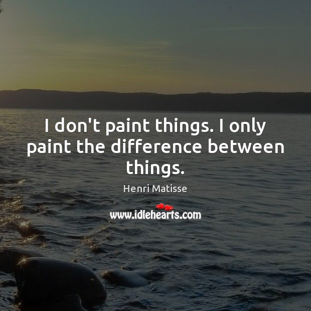 I don’t paint things. I only paint the difference between things. Henri Matisse Picture Quote