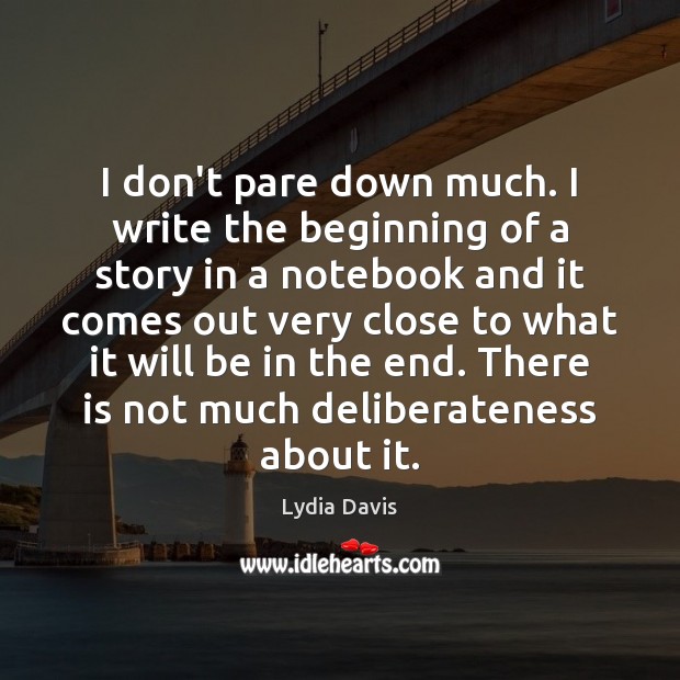 I don’t pare down much. I write the beginning of a story Lydia Davis Picture Quote