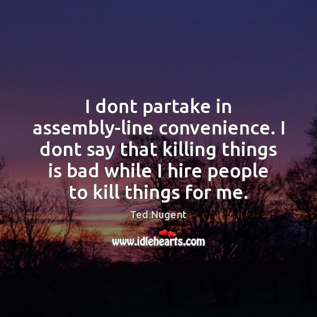 I dont partake in assembly-line convenience. I dont say that killing things Ted Nugent Picture Quote