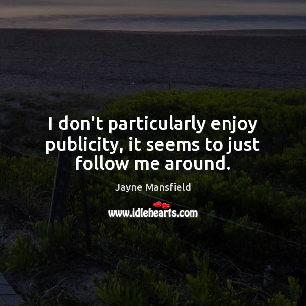 I don’t particularly enjoy publicity, it seems to just follow me around. Jayne Mansfield Picture Quote