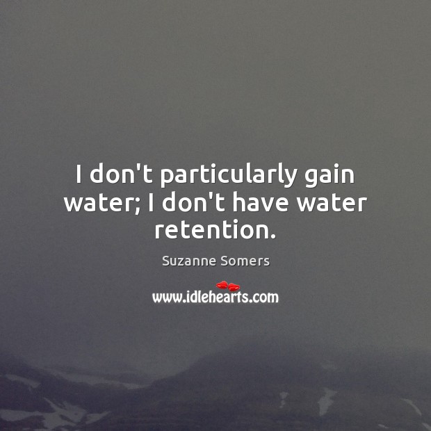 I don’t particularly gain water; I don’t have water retention. Suzanne Somers Picture Quote