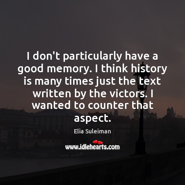 I don’t particularly have a good memory. I think history is many 