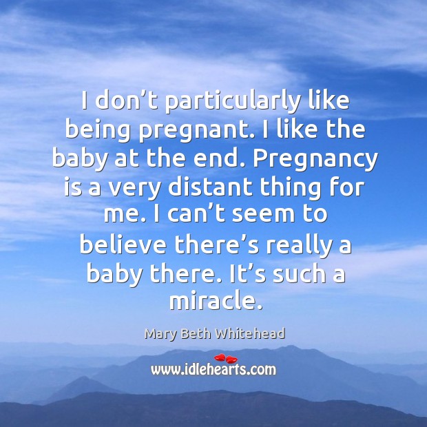 I don’t particularly like being pregnant. I like the baby at the end. Mary Beth Whitehead Picture Quote