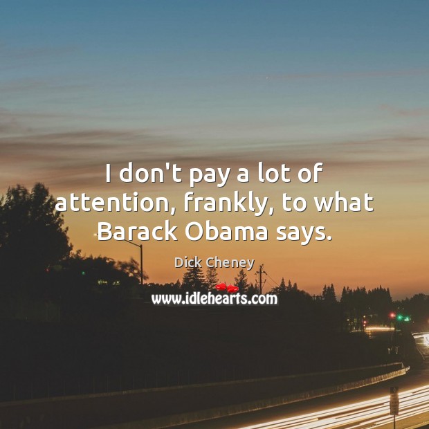 I don’t pay a lot of attention, frankly, to what Barack Obama says. Dick Cheney Picture Quote