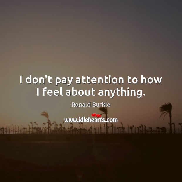 I don’t pay attention to how I feel about anything. Image