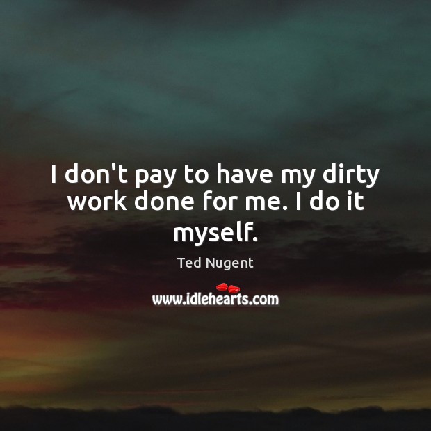 I don’t pay to have my dirty work done for me. I do it myself. Ted Nugent Picture Quote