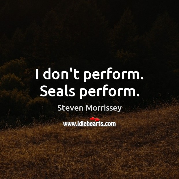 I don’t perform. Seals perform. Steven Morrissey Picture Quote