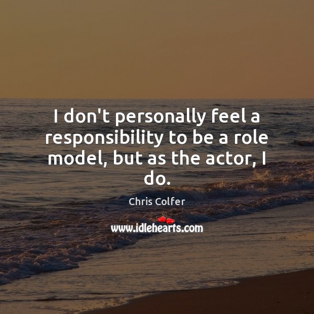 I don’t personally feel a responsibility to be a role model, but as the actor, I do. Image