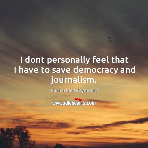 I dont personally feel that I have to save democracy and journalism. Katharine Weymouth Picture Quote