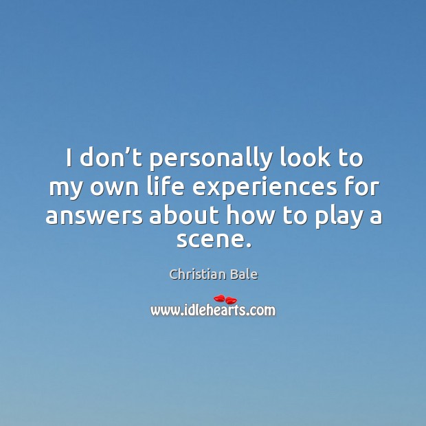 I don’t personally look to my own life experiences for answers about how to play a scene. Christian Bale Picture Quote