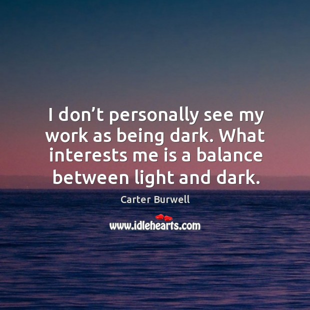 I don’t personally see my work as being dark. What interests me is a balance between light and dark. Carter Burwell Picture Quote