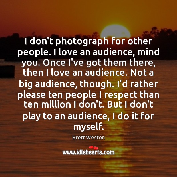 I don’t photograph for other people. I love an audience, mind you. Brett Weston Picture Quote
