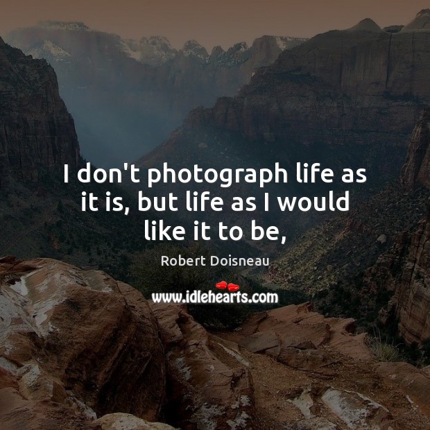 I don’t photograph life as it is, but life as I would like it to be, Robert Doisneau Picture Quote
