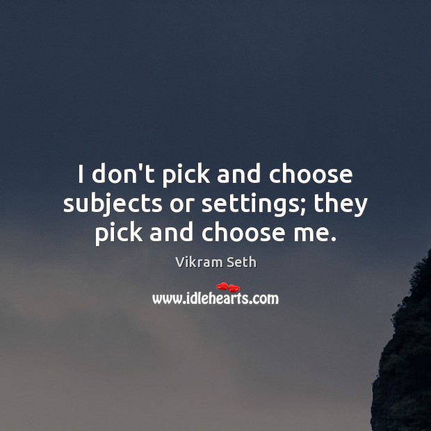 I don’t pick and choose subjects or settings; they pick and choose me. Vikram Seth Picture Quote