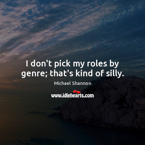 I don’t pick my roles by genre; that’s kind of silly. Michael Shannon Picture Quote
