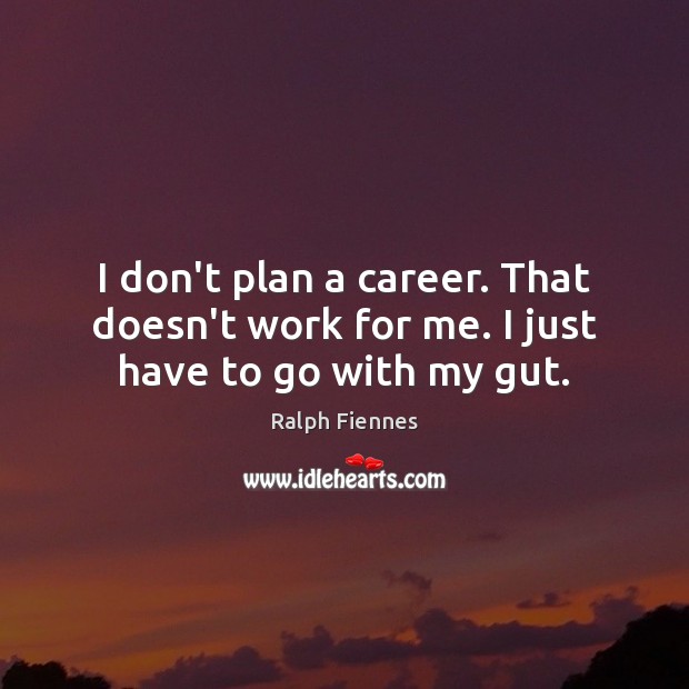 I don’t plan a career. That doesn’t work for me. I just have to go with my gut. Image