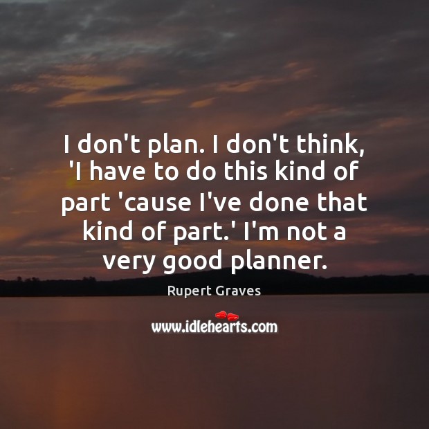 I don’t plan. I don’t think, ‘I have to do this kind Rupert Graves Picture Quote