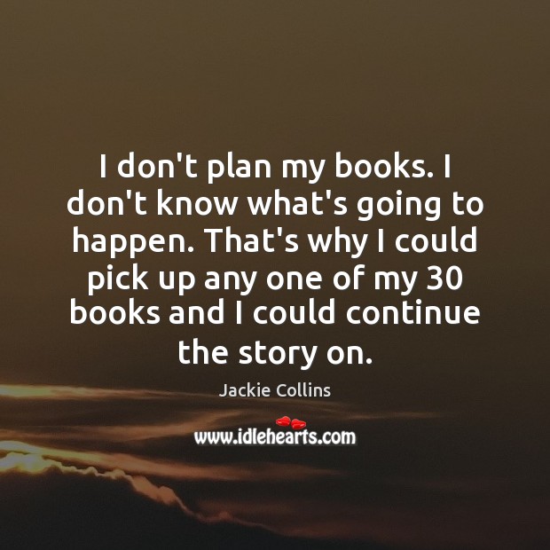 I don’t plan my books. I don’t know what’s going to happen. Jackie Collins Picture Quote