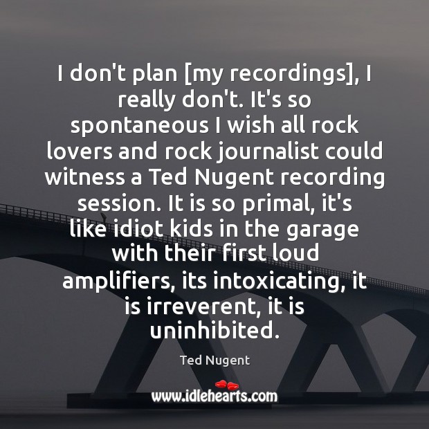 I don’t plan [my recordings], I really don’t. It’s so spontaneous I Ted Nugent Picture Quote