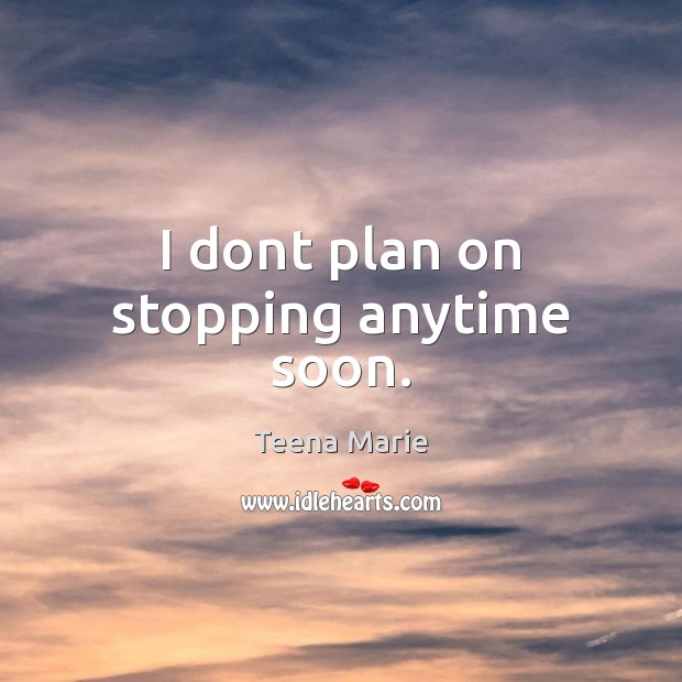 I dont plan on stopping anytime soon. Teena Marie Picture Quote