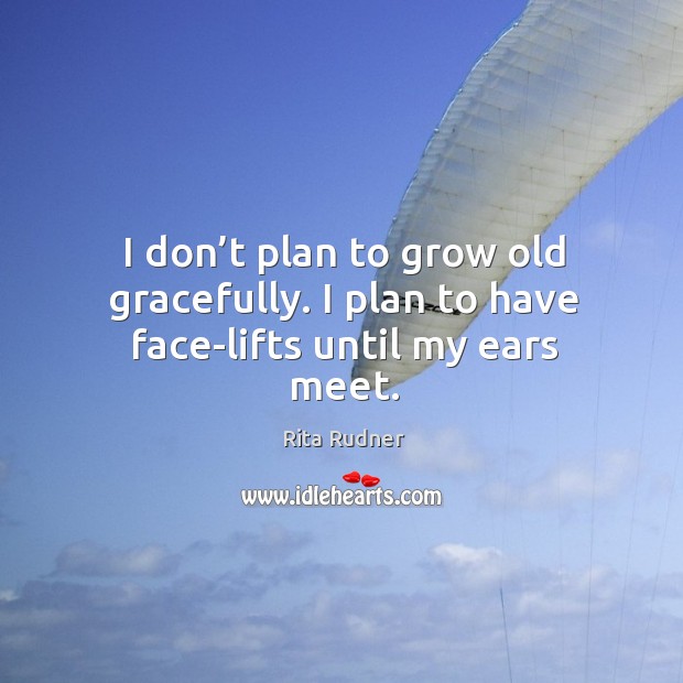 I don’t plan to grow old gracefully. I plan to have face-lifts until my ears meet. Image