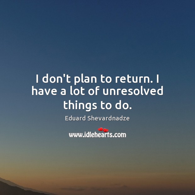 I don’t plan to return. I have a lot of unresolved things to do. Image