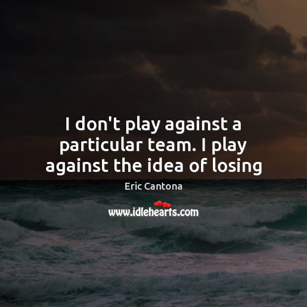 I don’t play against a particular team. I play against the idea of losing Eric Cantona Picture Quote